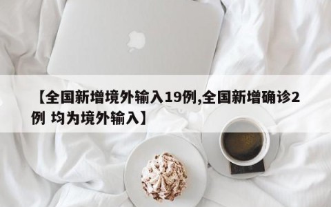 【全国新增境外输入19例,全国新增确诊2例 均为境外输入】