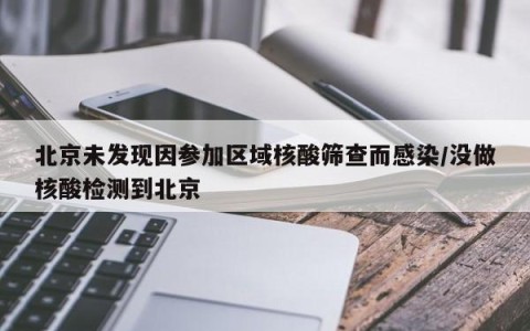 北京未发现因参加区域核酸筛查而感染/没做核酸检测到北京