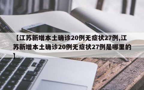 【江苏新增本土确诊20例无症状27例,江苏新增本土确诊20例无症状27例是哪里的】