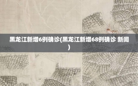 黑龙江新增6例确诊(黑龙江新增68例确诊 新闻)