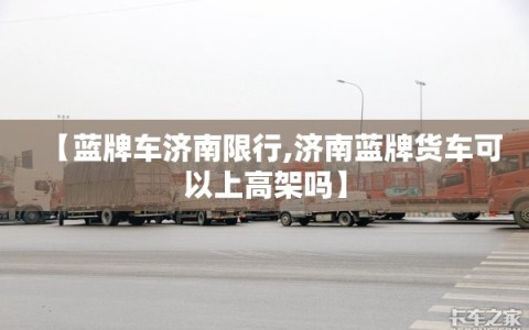 【蓝牌车济南限行,济南蓝牌货车可以上高架吗】