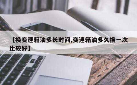 【换变速箱油多长时间,变速箱油多久换一次比较好】