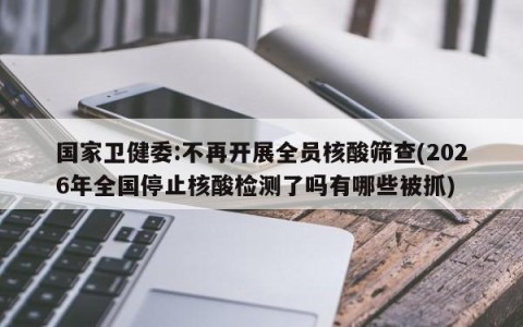国家卫健委:不再开展全员核酸筛查(2026年全国停止核酸检测了吗有哪些被抓)
