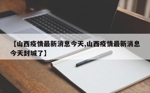 【山西疫情最新消息今天,山西疫情最新消息今天封城了】