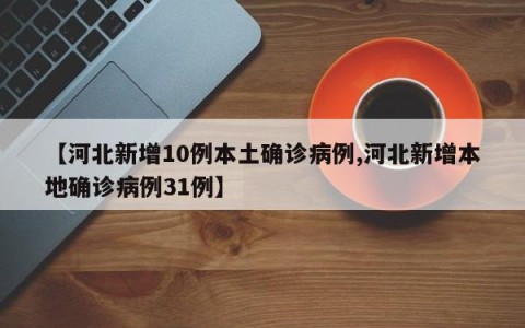 【河北新增10例本土确诊病例,河北新增本地确诊病例31例】