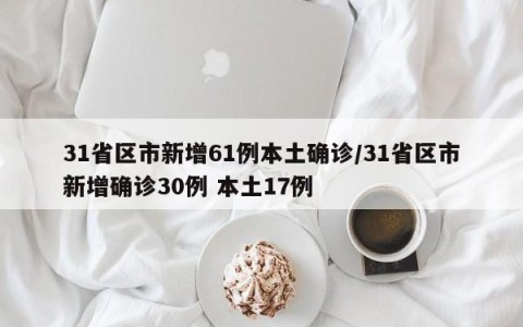 31省区市新增61例本土确诊/31省区市新增确诊30例 本土17例