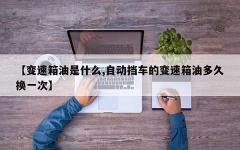 【变速箱油是什么,自动挡车的变速箱油多久换一次】