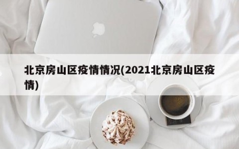 北京房山区疫情情况(2021北京房山区疫情)
