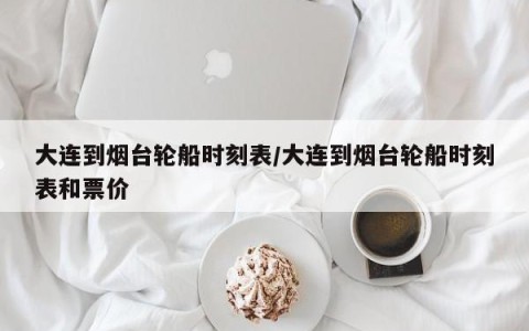大连到烟台轮船时刻表/大连到烟台轮船时刻表和票价