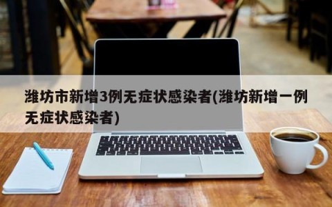 潍坊市新增3例无症状感染者(潍坊新增一例无症状感染者)