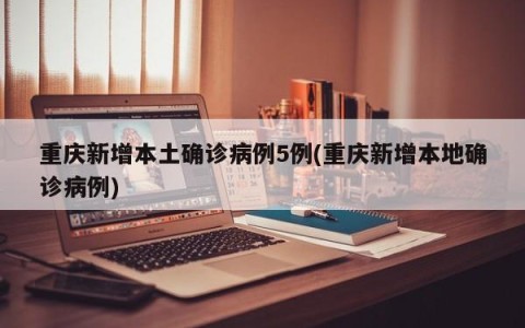 重庆新增本土确诊病例5例(重庆新增本地确诊病例)