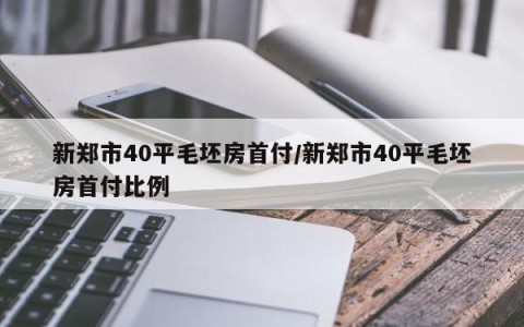 新郑市40平毛坯房首付/新郑市40平毛坯房首付比例