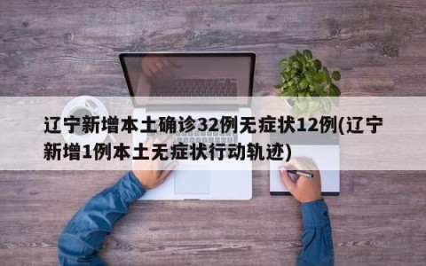 辽宁新增本土确诊32例无症状12例(辽宁新增1例本土无症状行动轨迹)