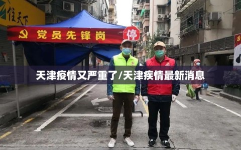 天津疫情又严重了/天津疾情最新消息