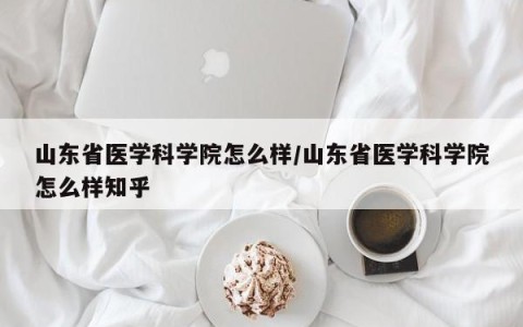 山东省医学科学院怎么样/山东省医学科学院怎么样知乎