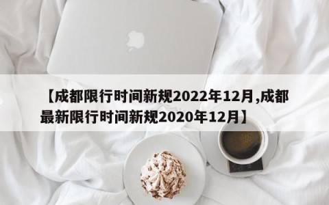 【成都限行时间新规2022年12月,成都最新限行时间新规2020年12月】