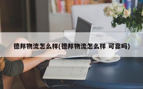 德邦物流怎么样(德邦物流怎么样 可靠吗)