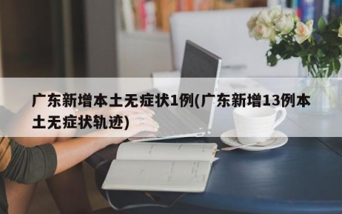 广东新增本土无症状1例(广东新增13例本土无症状轨迹)