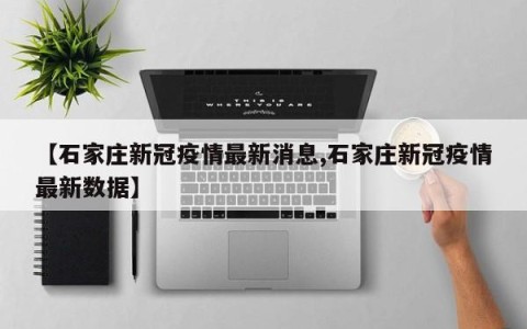 【石家庄新冠疫情最新消息,石家庄新冠疫情最新数据】