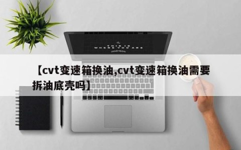 【cvt变速箱换油,cvt变速箱换油需要拆油底壳吗】