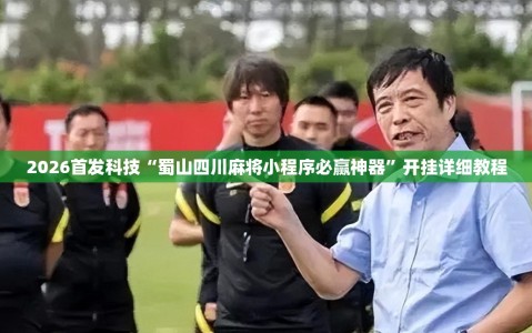 2026首发科技“蜀山四川麻将小程序必赢神器”开挂详细教程