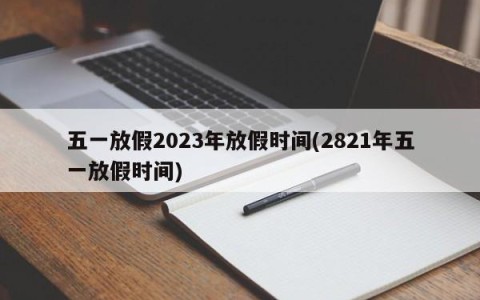 五一放假2023年放假时间(2821年五一放假时间)