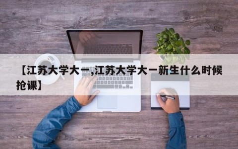 【江苏大学大一,江苏大学大一新生什么时候抢课】