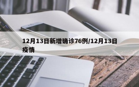 12月13日新增确诊76例/12月13日疫情