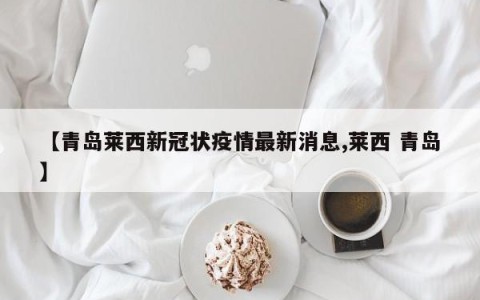 【青岛莱西新冠状疫情最新消息,莱西 青岛】