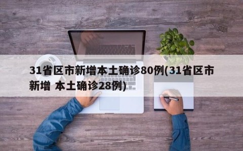 31省区市新增本土确诊80例(31省区市新增 本土确诊28例)