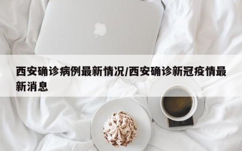 西安确诊病例最新情况/西安确诊新冠疫情最新消息