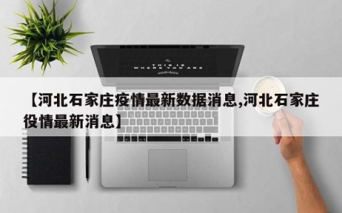【河北石家庄疫情最新数据消息,河北石家庄役情最新消息】