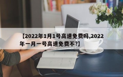 【2022年1月1号高速免费吗,2022年一月一号高速免费不?】