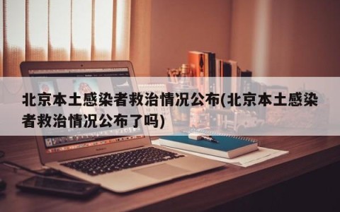北京本土感染者救治情况公布(北京本土感染者救治情况公布了吗)