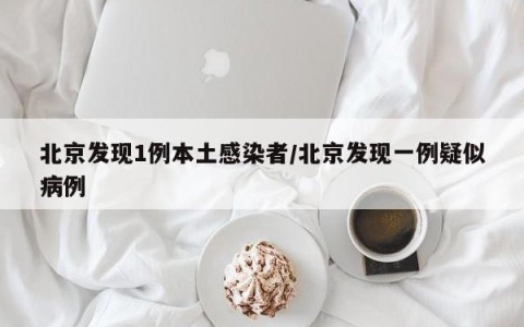 北京发现1例本土感染者/北京发现一例疑似病例