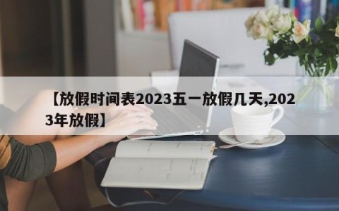 【放假时间表2023五一放假几天,2023年放假】
