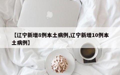【辽宁新增8例本土病例,辽宁新增10例本土病例】