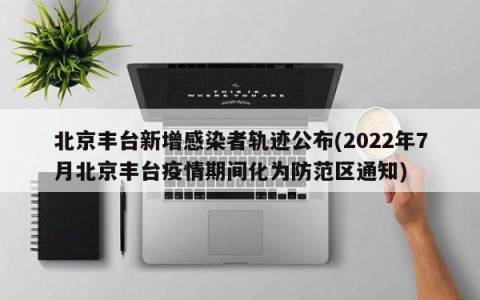 北京丰台新增感染者轨迹公布(2022年7月北京丰台疫情期间化为防范区通知)