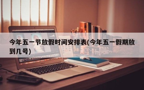 今年五一节放假时间安排表(今年五一假期放到几号)