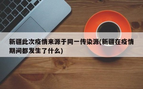 新疆此次疫情来源于同一传染源(新疆在疫情期间都发生了什么)