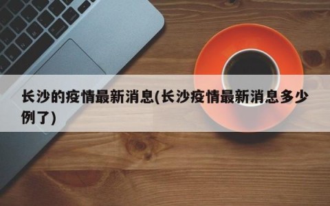 长沙的疫情最新消息(长沙疫情最新消息多少例了)