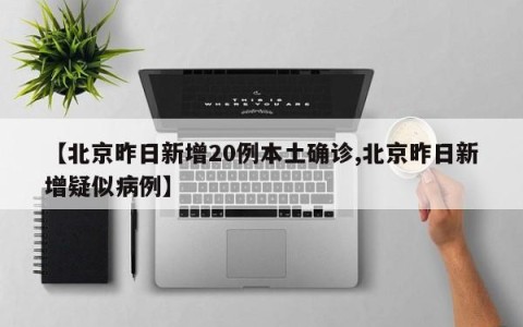 【北京昨日新增20例本土确诊,北京昨日新增疑似病例】
