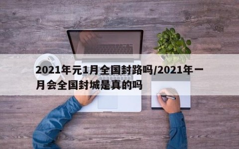 2021年元1月全国封路吗/2021年一月会全国封城是真的吗
