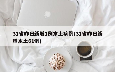 31省昨日新增1例本土病例(31省昨日新增本土61例)