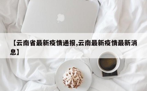 【云南省最新疫情通报,云南最新疫情最新消息】
