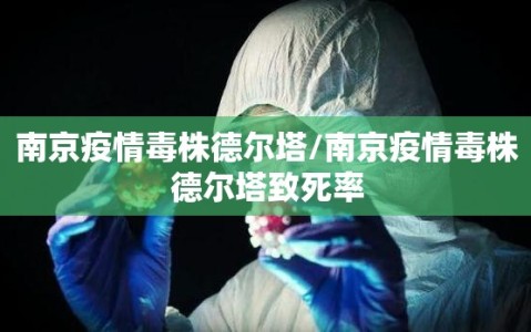 南京疫情毒株德尔塔/南京疫情毒株德尔塔致死率