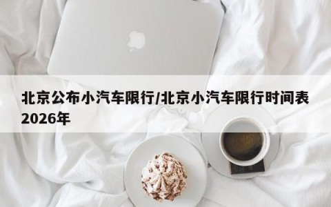 北京公布小汽车限行/北京小汽车限行时间表2026年