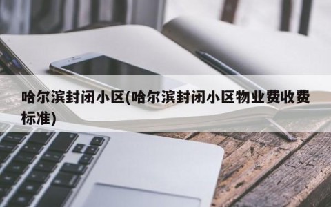 哈尔滨封闭小区(哈尔滨封闭小区物业费收费标准)