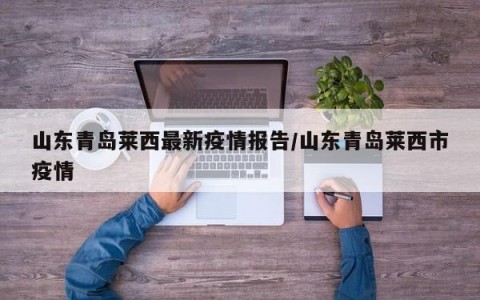 山东青岛莱西最新疫情报告/山东青岛莱西市疫情
