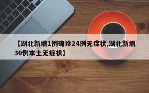 【湖北新增1例确诊24例无症状,湖北新增30例本土无症状】